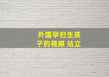 外国孕妇生孩子的视频 站立